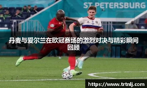 丹麦与爱尔兰在欧冠赛场的激烈对决与精彩瞬间回顾